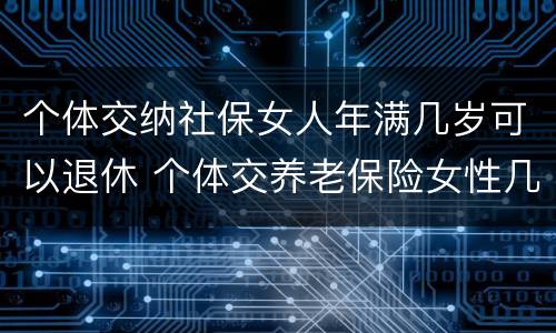 个体交纳社保女人年满几岁可以退休 个体交养老保险女性几岁退休