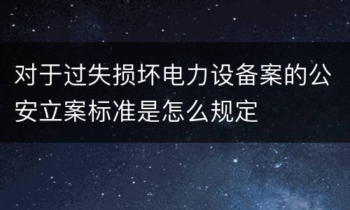 对于过失损坏电力设备案的公安立案标准是怎么规定