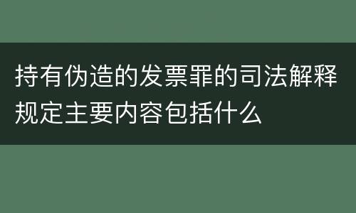 持有伪造的发票罪的司法解释规定主要内容包括什么
