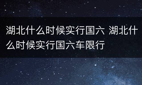 湖北什么时候实行国六 湖北什么时候实行国六车限行