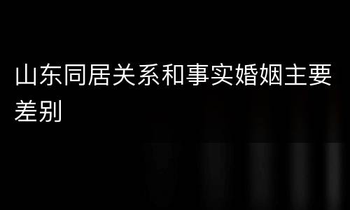 山东同居关系和事实婚姻主要差别