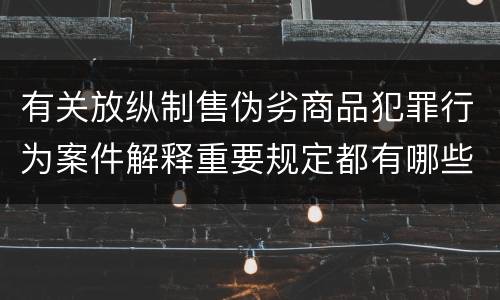 有关放纵制售伪劣商品犯罪行为案件解释重要规定都有哪些
