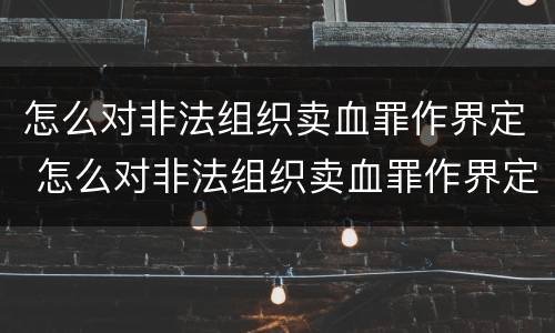 怎么对非法组织卖血罪作界定 怎么对非法组织卖血罪作界定呢