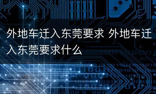 外地车迁入东莞要求 外地车迁入东莞要求什么