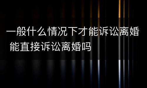 一般什么情况下才能诉讼离婚 能直接诉讼离婚吗