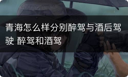 青海怎么样分别醉驾与酒后驾驶 醉驾和酒驾