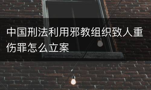 中国刑法利用邪教组织致人重伤罪怎么立案