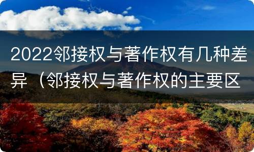 2022邻接权与著作权有几种差异（邻接权与著作权的主要区别）