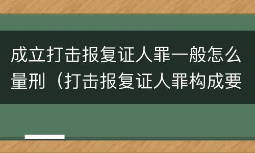 成立打击报复证人罪一般怎么量刑（打击报复证人罪构成要件）