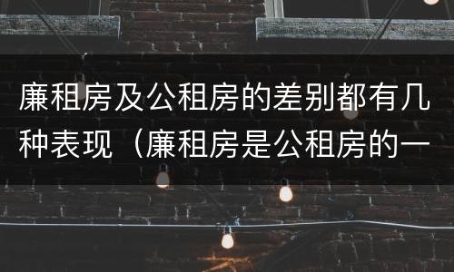 廉租房及公租房的差别都有几种表现（廉租房是公租房的一种吗?）