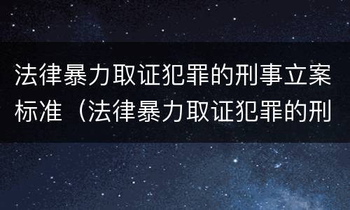 法律暴力取证犯罪的刑事立案标准（法律暴力取证犯罪的刑事立案标准是）