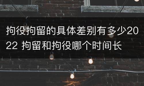 拘役拘留的具体差别有多少2022 拘留和拘役哪个时间长