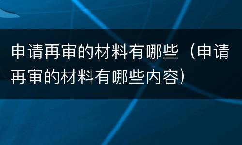 申请再审的材料有哪些（申请再审的材料有哪些内容）