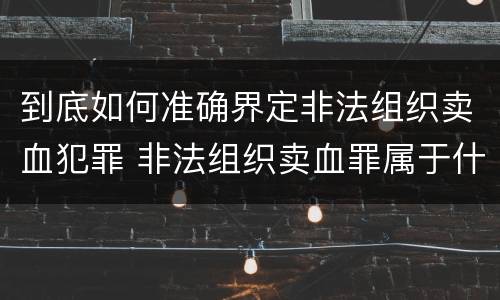 到底如何准确界定非法组织卖血犯罪 非法组织卖血罪属于什么类别