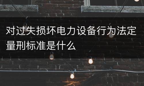 对过失损坏电力设备行为法定量刑标准是什么