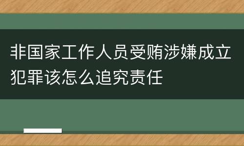 非国家工作人员受贿涉嫌成立犯罪该怎么追究责任