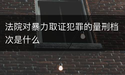 法院对暴力取证犯罪的量刑档次是什么