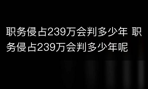 职务侵占239万会判多少年 职务侵占239万会判多少年呢