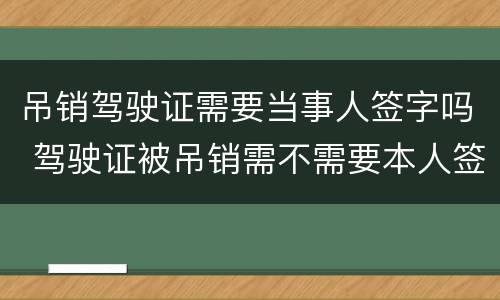 吊销驾驶证需要当事人签字吗 驾驶证被吊销需不需要本人签字