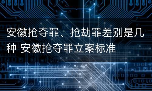 安徽抢夺罪、抢劫罪差别是几种 安徽抢夺罪立案标准