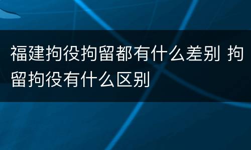 福建拘役拘留都有什么差别 拘留拘役有什么区别