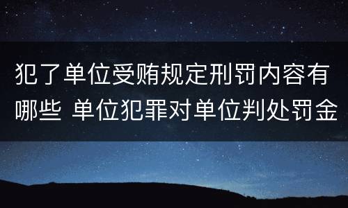 犯了单位受贿规定刑罚内容有哪些 单位犯罪对单位判处罚金并对什么判处刑罚
