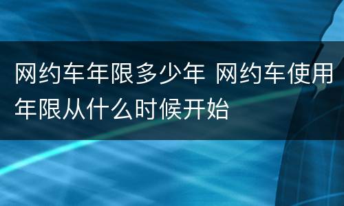 网约车年限多少年 网约车使用年限从什么时候开始