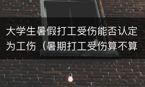 大学生暑假打工受伤能否认定为工伤（暑期打工受伤算不算工伤）