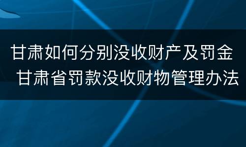 甘肃如何分别没收财产及罚金 甘肃省罚款没收财物管理办法