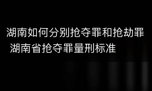 湖南如何分别抢夺罪和抢劫罪 湖南省抢夺罪量刑标准