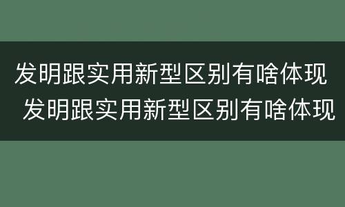 发明跟实用新型区别有啥体现 发明跟实用新型区别有啥体现呢