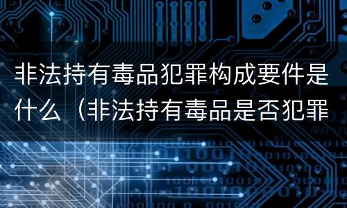 非法持有毒品犯罪构成要件是什么（非法持有毒品是否犯罪）