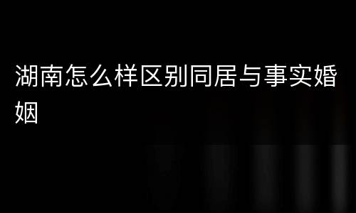 湖南怎么样区别同居与事实婚姻