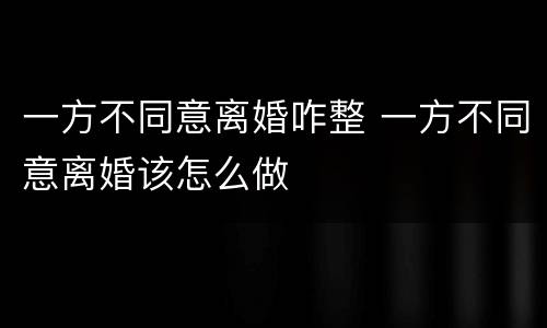 一方不同意离婚咋整 一方不同意离婚该怎么做