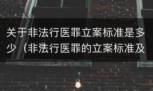 关于非法行医罪立案标准是多少（非法行医罪的立案标准及处罚额度）