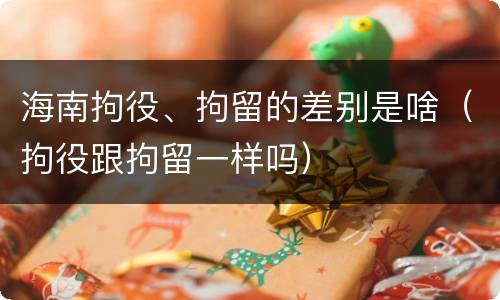 海南拘役、拘留的差别是啥（拘役跟拘留一样吗）