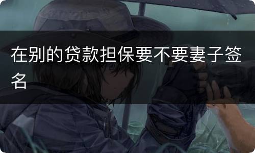 在别的贷款担保要不要妻子签名