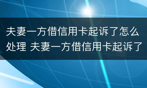 夫妻一方借信用卡起诉了怎么处理 夫妻一方借信用卡起诉了怎么处理好