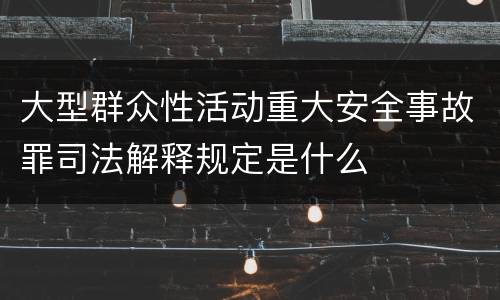 大型群众性活动重大安全事故罪司法解释规定是什么