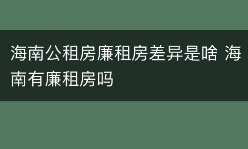 海南公租房廉租房差异是啥 海南有廉租房吗
