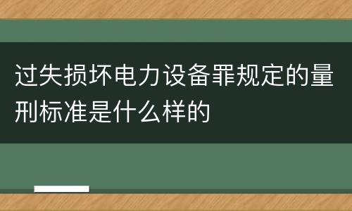 过失损坏电力设备罪规定的量刑标准是什么样的
