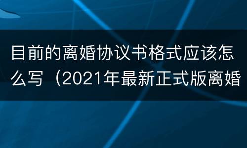 目前的离婚协议书格式应该怎么写（2021年最新正式版离婚协议书格式）
