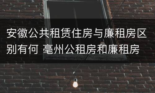 安徽公共租赁住房与廉租房区别有何 亳州公租房和廉租房
