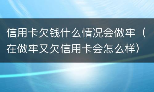 信用卡欠钱什么情况会做牢（在做牢又欠信用卡会怎么样）