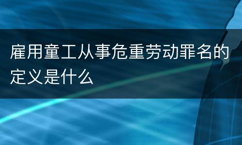 雇用童工从事危重劳动罪名的定义是什么
