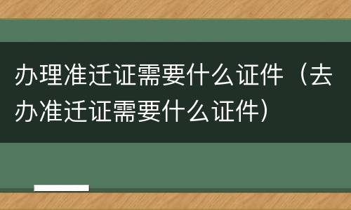 办理准迁证需要什么证件（去办准迁证需要什么证件）