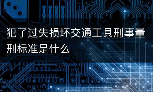 犯了过失损坏交通工具刑事量刑标准是什么