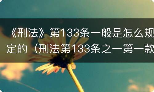 《刑法》第133条一般是怎么规定的（刑法第133条之一第一款的规定）