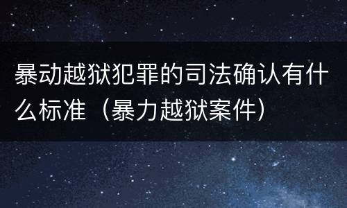 暴动越狱犯罪的司法确认有什么标准（暴力越狱案件）