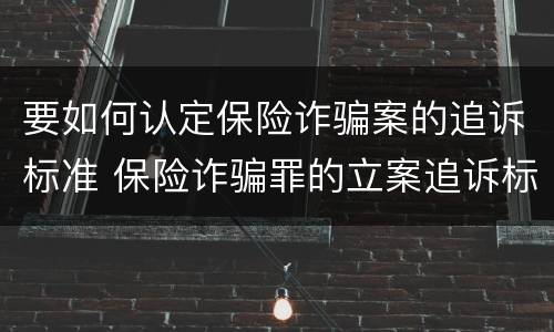 要如何认定保险诈骗案的追诉标准 保险诈骗罪的立案追诉标准是什么